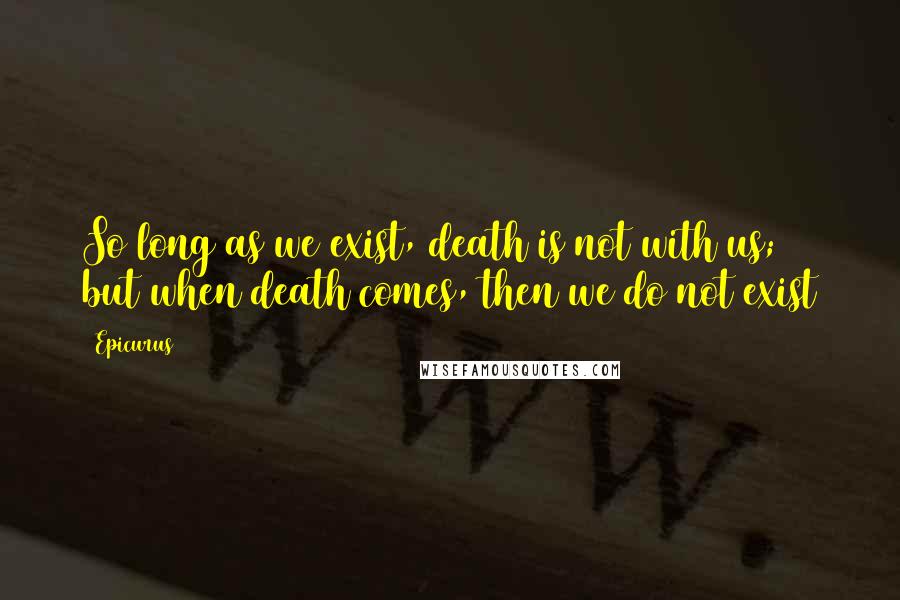 Epicurus Quotes: So long as we exist, death is not with us; but when death comes, then we do not exist