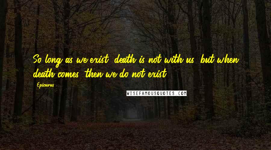 Epicurus Quotes: So long as we exist, death is not with us; but when death comes, then we do not exist