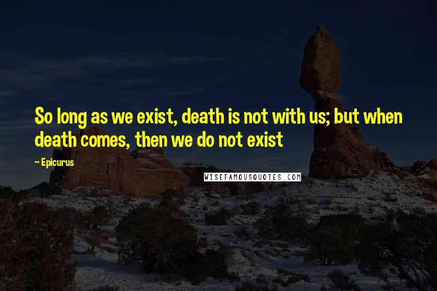 Epicurus Quotes: So long as we exist, death is not with us; but when death comes, then we do not exist