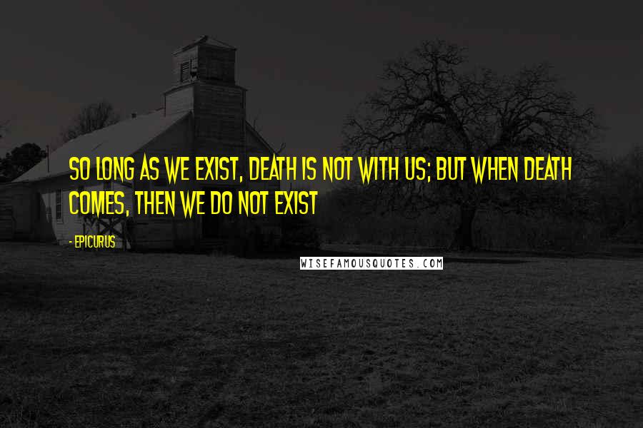 Epicurus Quotes: So long as we exist, death is not with us; but when death comes, then we do not exist