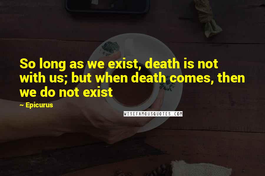 Epicurus Quotes: So long as we exist, death is not with us; but when death comes, then we do not exist