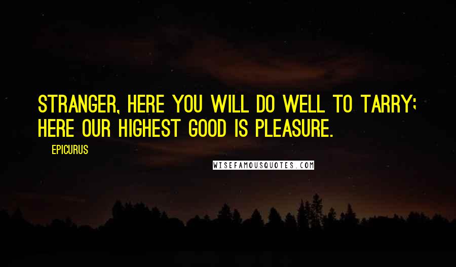 Epicurus Quotes: Stranger, here you will do well to tarry; here our highest good is pleasure.
