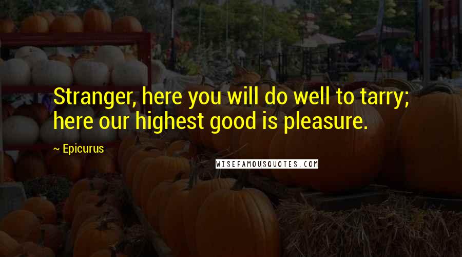 Epicurus Quotes: Stranger, here you will do well to tarry; here our highest good is pleasure.