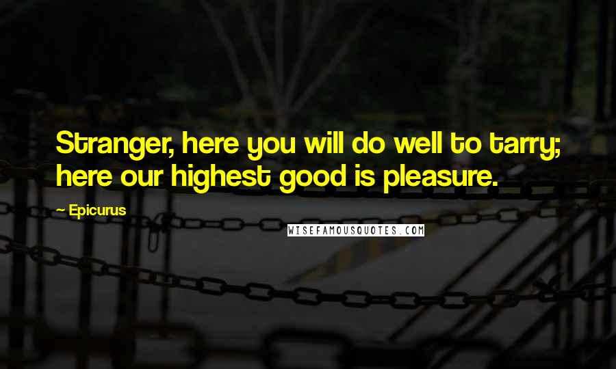 Epicurus Quotes: Stranger, here you will do well to tarry; here our highest good is pleasure.