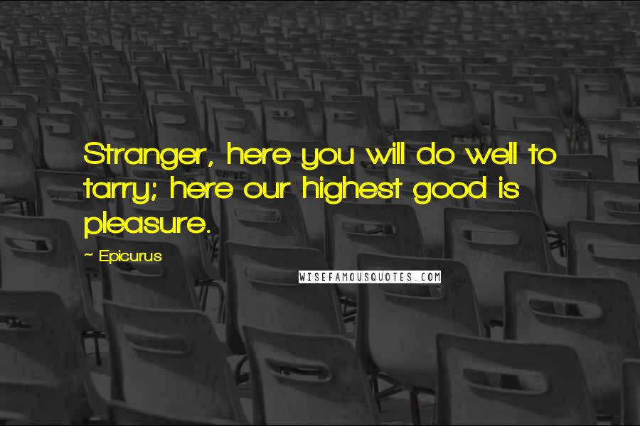 Epicurus Quotes: Stranger, here you will do well to tarry; here our highest good is pleasure.