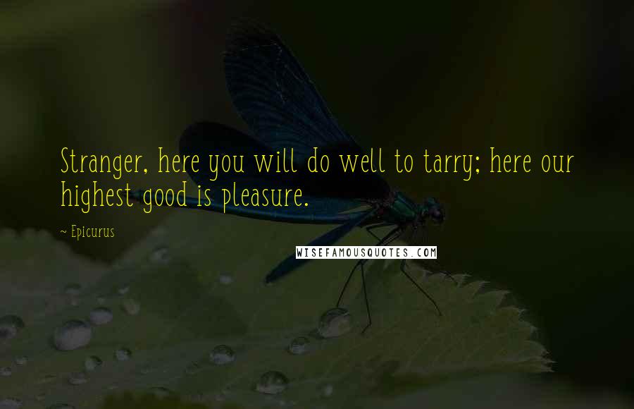 Epicurus Quotes: Stranger, here you will do well to tarry; here our highest good is pleasure.