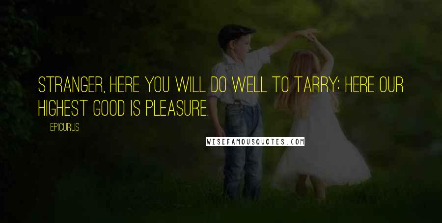 Epicurus Quotes: Stranger, here you will do well to tarry; here our highest good is pleasure.
