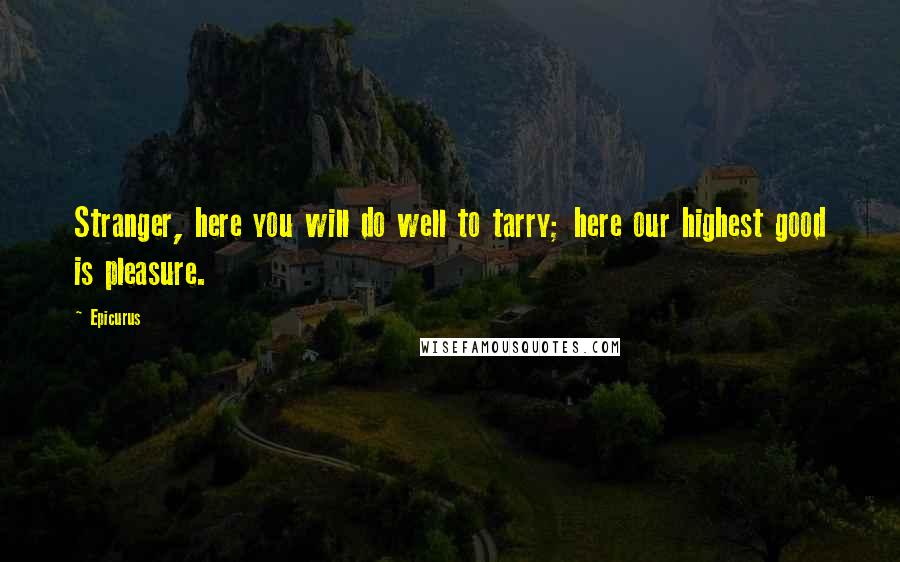Epicurus Quotes: Stranger, here you will do well to tarry; here our highest good is pleasure.