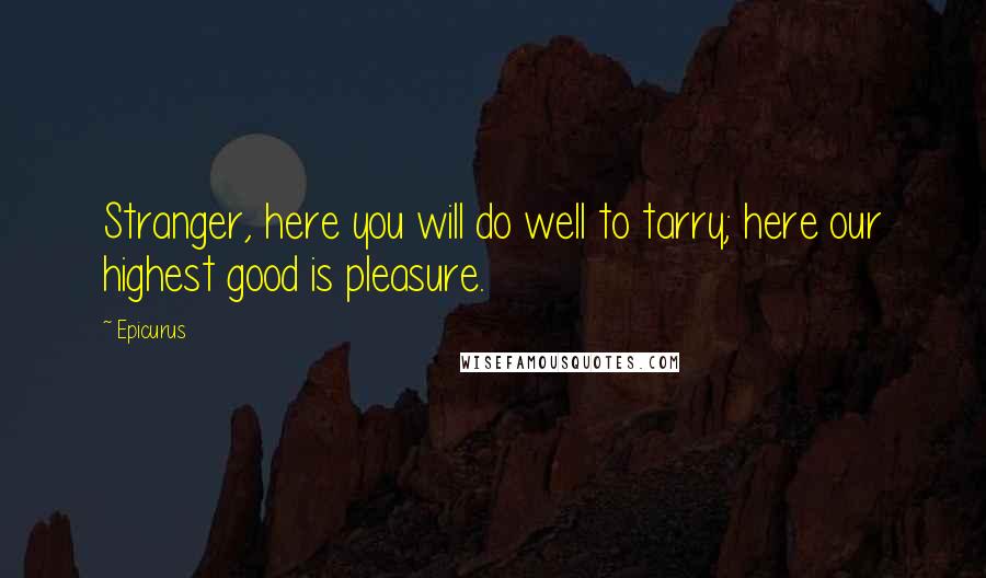 Epicurus Quotes: Stranger, here you will do well to tarry; here our highest good is pleasure.