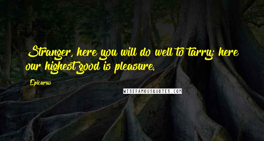 Epicurus Quotes: Stranger, here you will do well to tarry; here our highest good is pleasure.