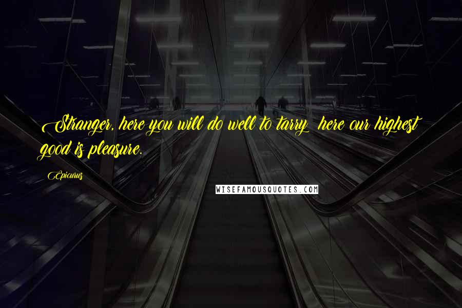 Epicurus Quotes: Stranger, here you will do well to tarry; here our highest good is pleasure.