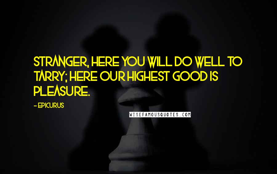 Epicurus Quotes: Stranger, here you will do well to tarry; here our highest good is pleasure.
