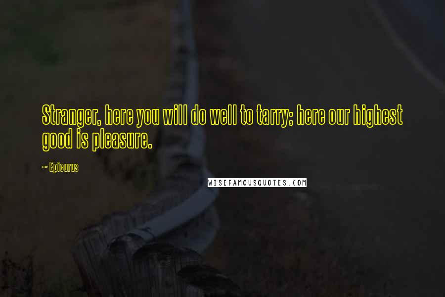 Epicurus Quotes: Stranger, here you will do well to tarry; here our highest good is pleasure.