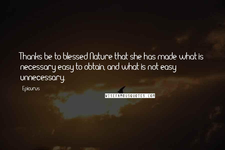 Epicurus Quotes: Thanks be to blessed Nature that she has made what is necessary easy to obtain, and what is not easy unnecessary.