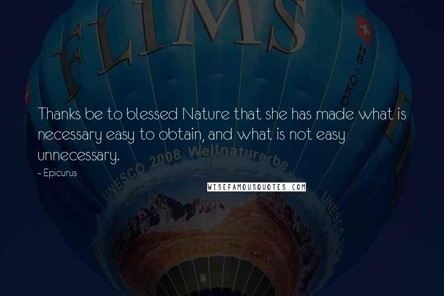 Epicurus Quotes: Thanks be to blessed Nature that she has made what is necessary easy to obtain, and what is not easy unnecessary.