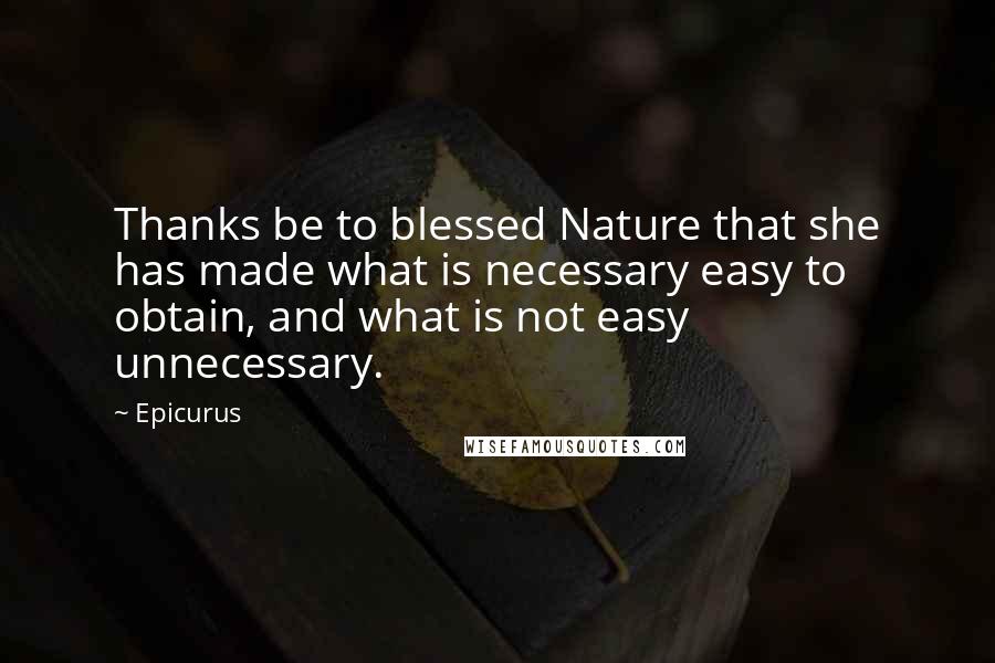 Epicurus Quotes: Thanks be to blessed Nature that she has made what is necessary easy to obtain, and what is not easy unnecessary.