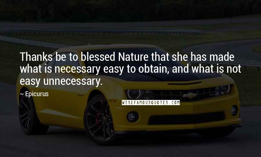 Epicurus Quotes: Thanks be to blessed Nature that she has made what is necessary easy to obtain, and what is not easy unnecessary.