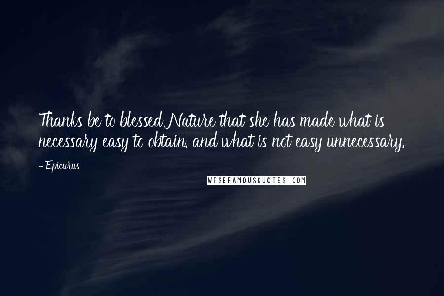 Epicurus Quotes: Thanks be to blessed Nature that she has made what is necessary easy to obtain, and what is not easy unnecessary.