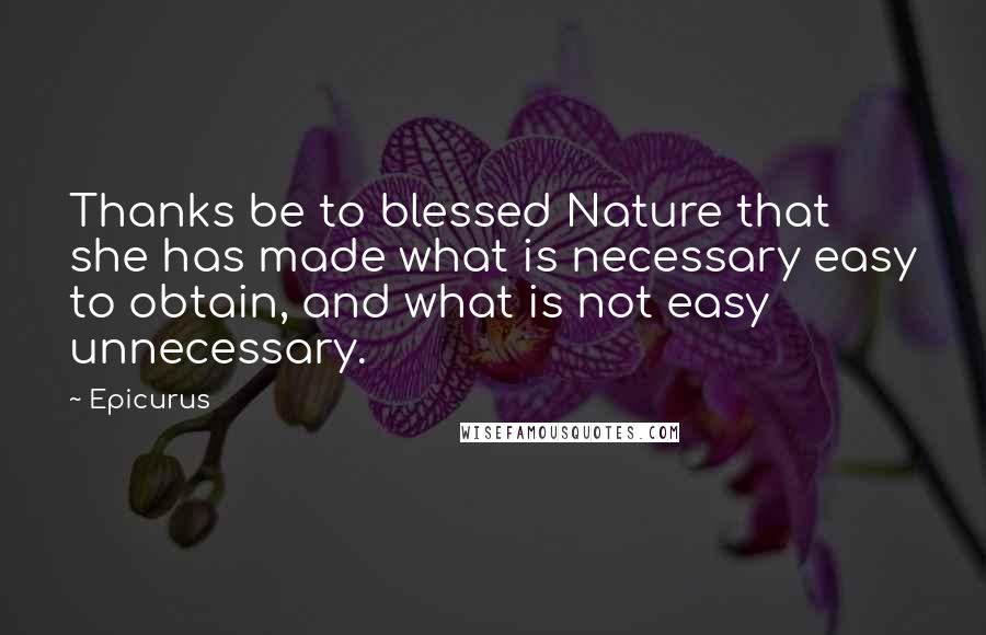 Epicurus Quotes: Thanks be to blessed Nature that she has made what is necessary easy to obtain, and what is not easy unnecessary.