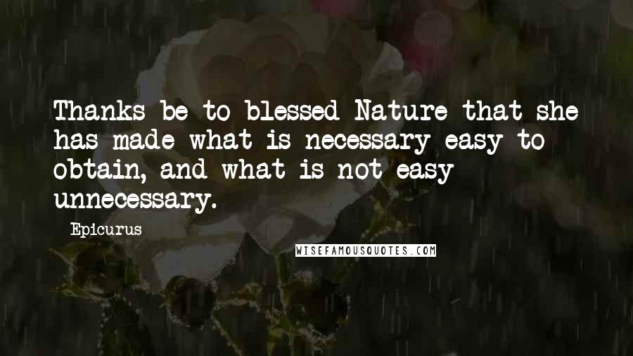 Epicurus Quotes: Thanks be to blessed Nature that she has made what is necessary easy to obtain, and what is not easy unnecessary.