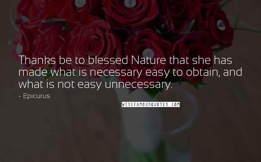 Epicurus Quotes: Thanks be to blessed Nature that she has made what is necessary easy to obtain, and what is not easy unnecessary.