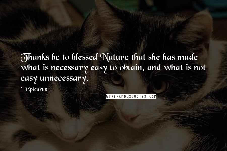 Epicurus Quotes: Thanks be to blessed Nature that she has made what is necessary easy to obtain, and what is not easy unnecessary.