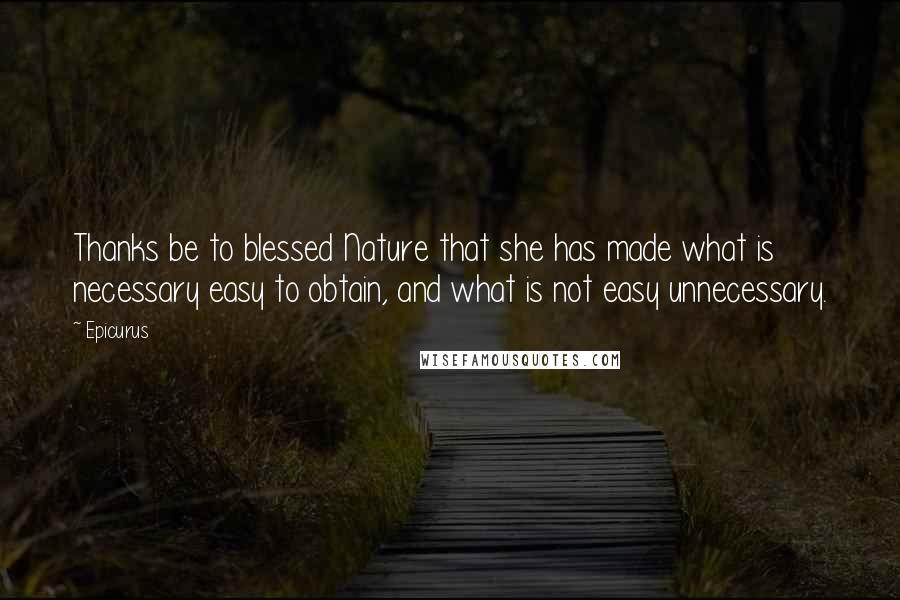 Epicurus Quotes: Thanks be to blessed Nature that she has made what is necessary easy to obtain, and what is not easy unnecessary.