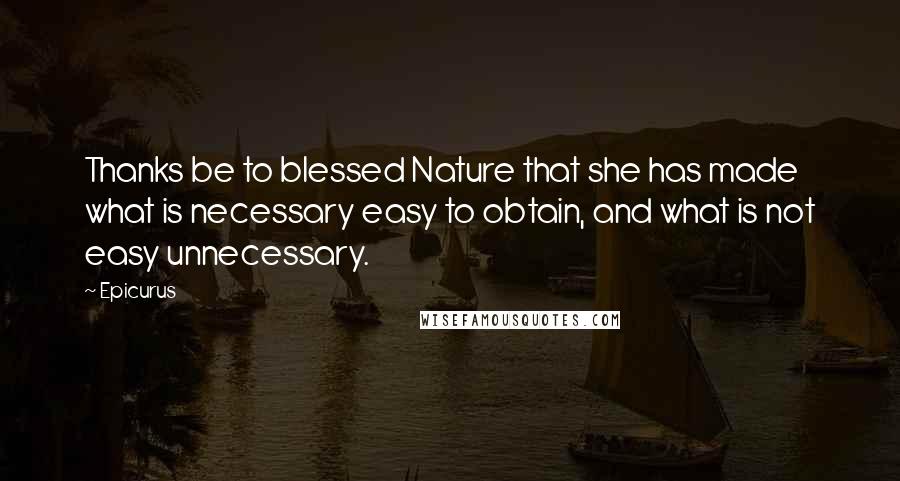 Epicurus Quotes: Thanks be to blessed Nature that she has made what is necessary easy to obtain, and what is not easy unnecessary.