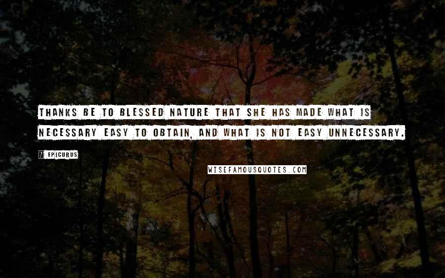 Epicurus Quotes: Thanks be to blessed Nature that she has made what is necessary easy to obtain, and what is not easy unnecessary.