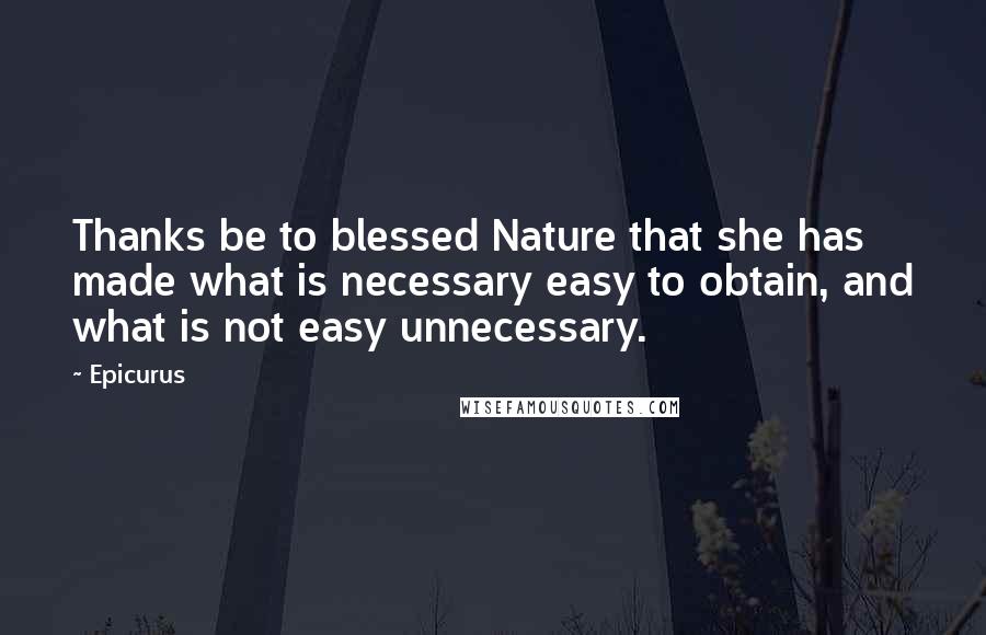 Epicurus Quotes: Thanks be to blessed Nature that she has made what is necessary easy to obtain, and what is not easy unnecessary.