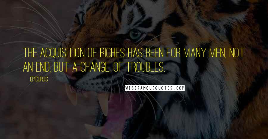 Epicurus Quotes: The acquisition of riches has been for many men, not an end, but a change, of troubles.