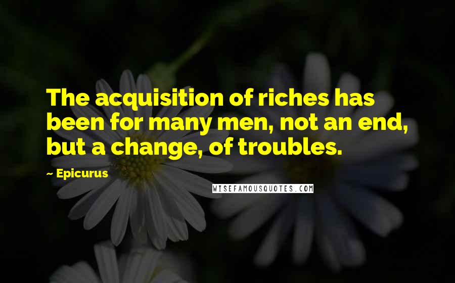 Epicurus Quotes: The acquisition of riches has been for many men, not an end, but a change, of troubles.