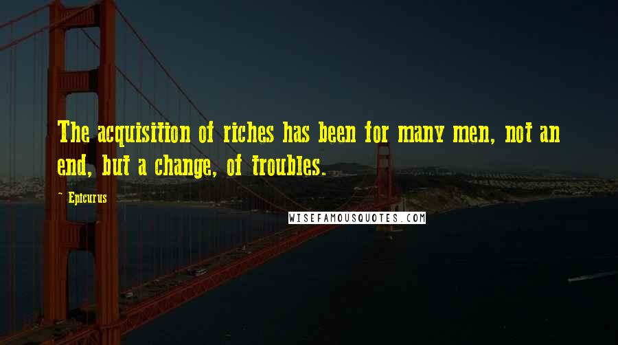 Epicurus Quotes: The acquisition of riches has been for many men, not an end, but a change, of troubles.