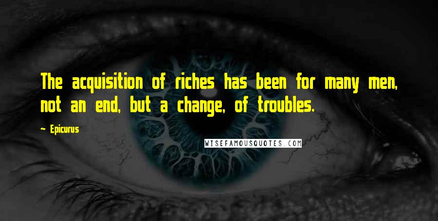 Epicurus Quotes: The acquisition of riches has been for many men, not an end, but a change, of troubles.