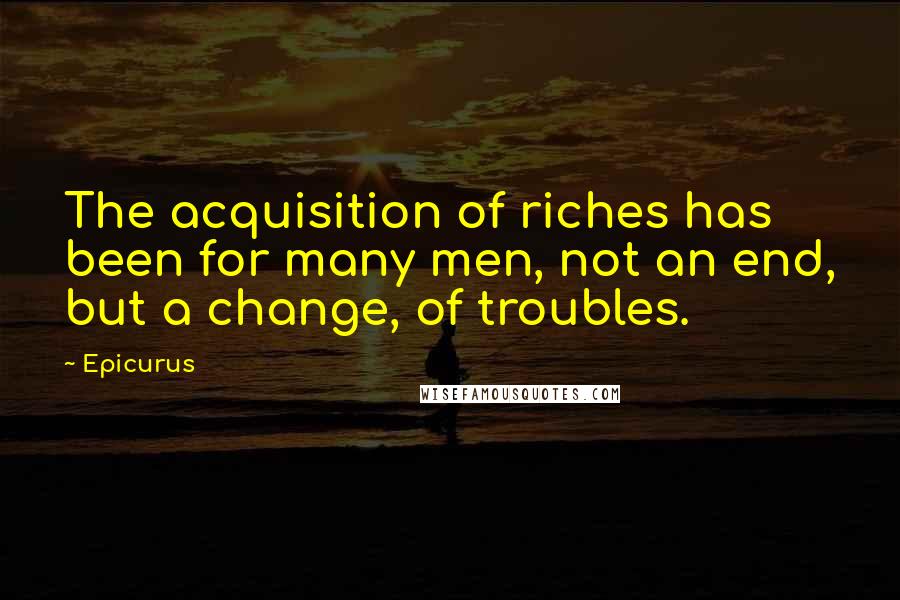 Epicurus Quotes: The acquisition of riches has been for many men, not an end, but a change, of troubles.