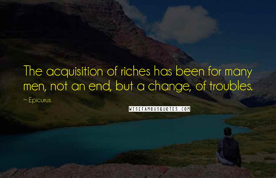 Epicurus Quotes: The acquisition of riches has been for many men, not an end, but a change, of troubles.