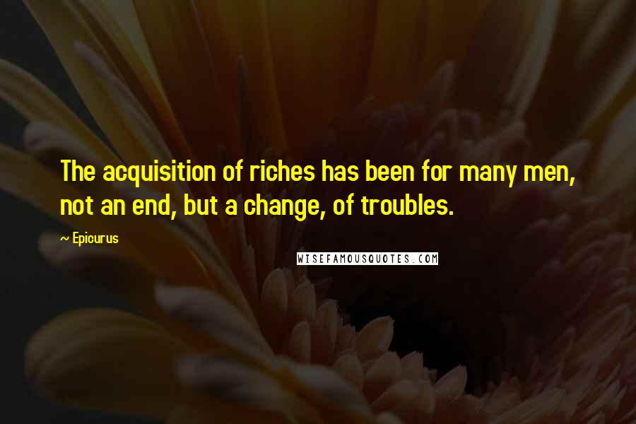 Epicurus Quotes: The acquisition of riches has been for many men, not an end, but a change, of troubles.