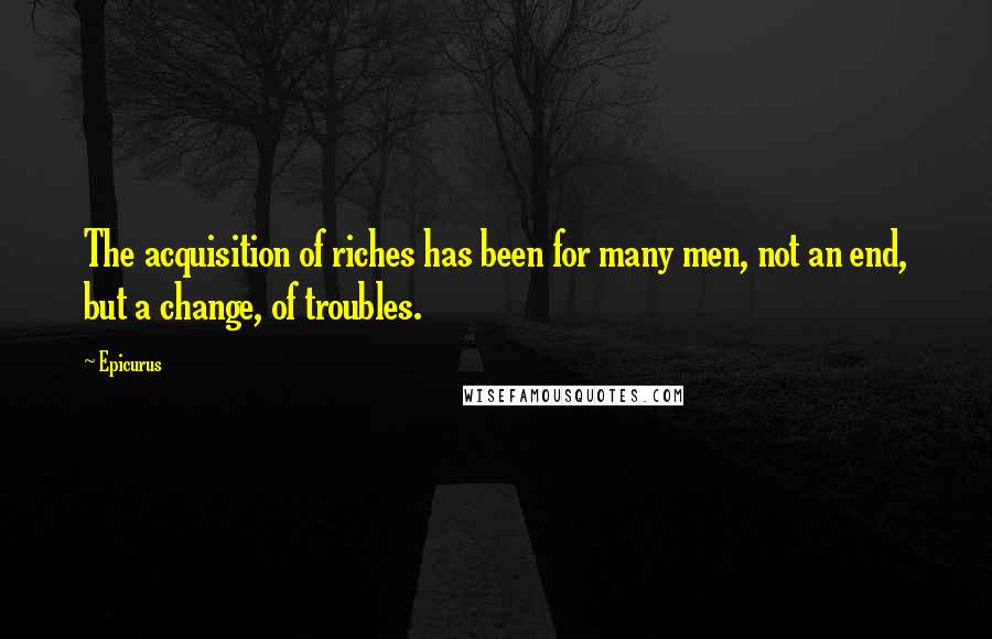 Epicurus Quotes: The acquisition of riches has been for many men, not an end, but a change, of troubles.