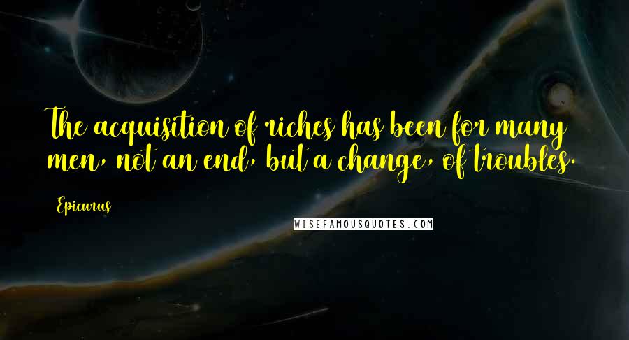 Epicurus Quotes: The acquisition of riches has been for many men, not an end, but a change, of troubles.