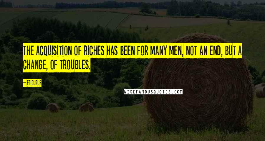 Epicurus Quotes: The acquisition of riches has been for many men, not an end, but a change, of troubles.