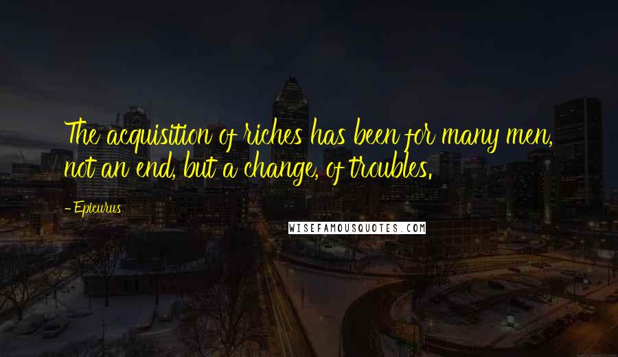 Epicurus Quotes: The acquisition of riches has been for many men, not an end, but a change, of troubles.