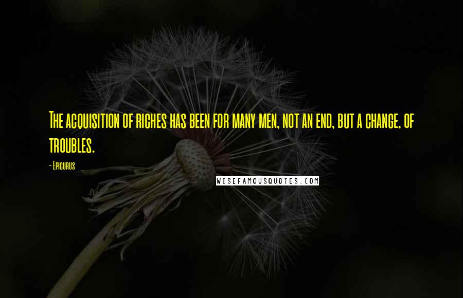 Epicurus Quotes: The acquisition of riches has been for many men, not an end, but a change, of troubles.