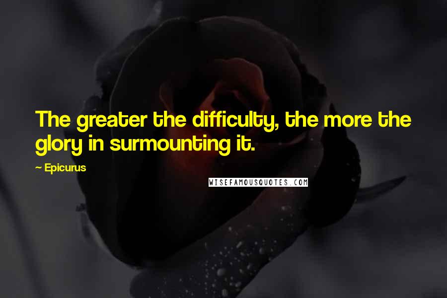 Epicurus Quotes: The greater the difficulty, the more the glory in surmounting it.