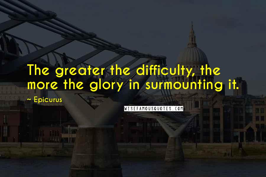 Epicurus Quotes: The greater the difficulty, the more the glory in surmounting it.