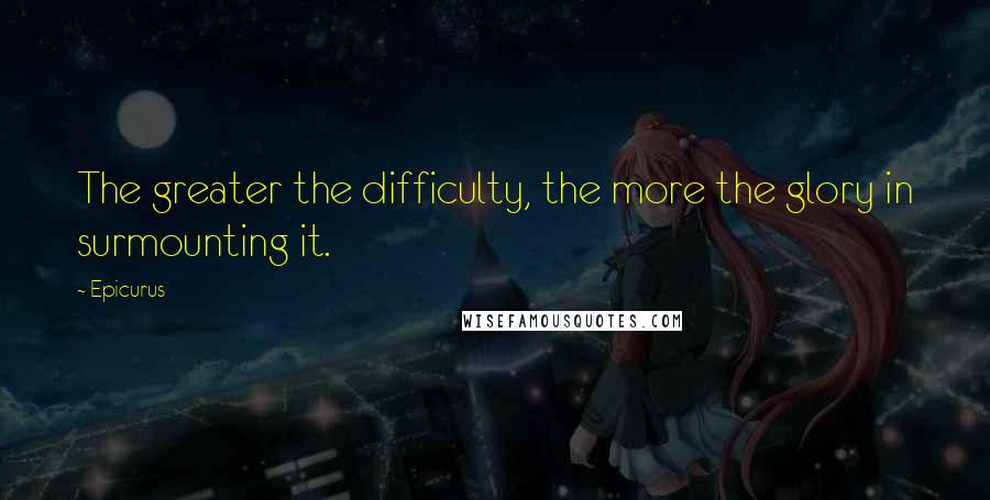 Epicurus Quotes: The greater the difficulty, the more the glory in surmounting it.