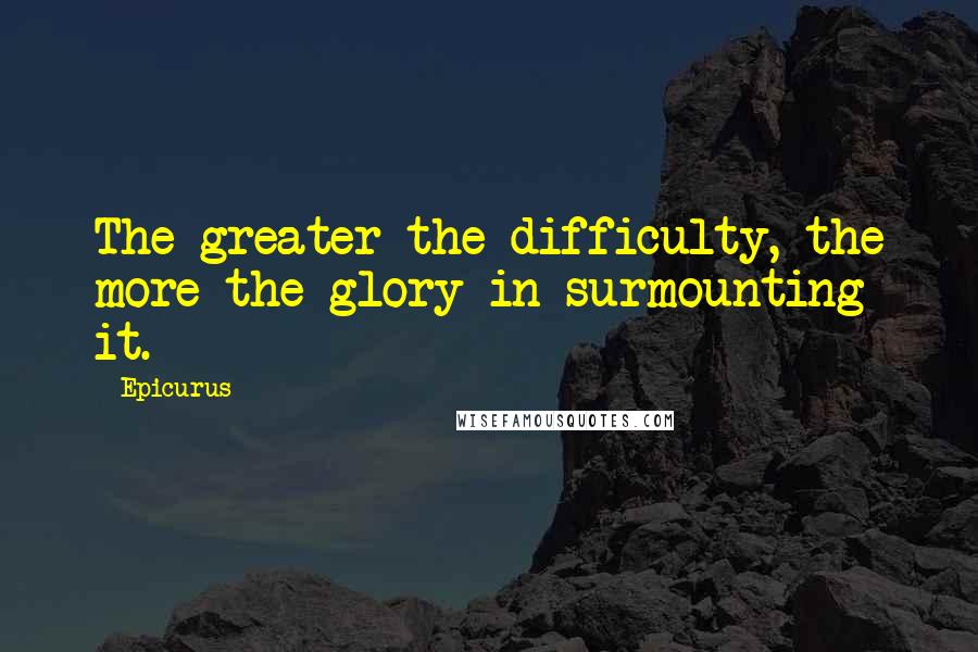 Epicurus Quotes: The greater the difficulty, the more the glory in surmounting it.