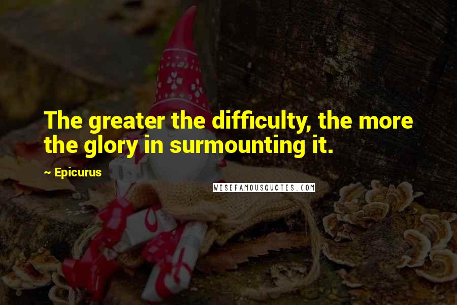 Epicurus Quotes: The greater the difficulty, the more the glory in surmounting it.