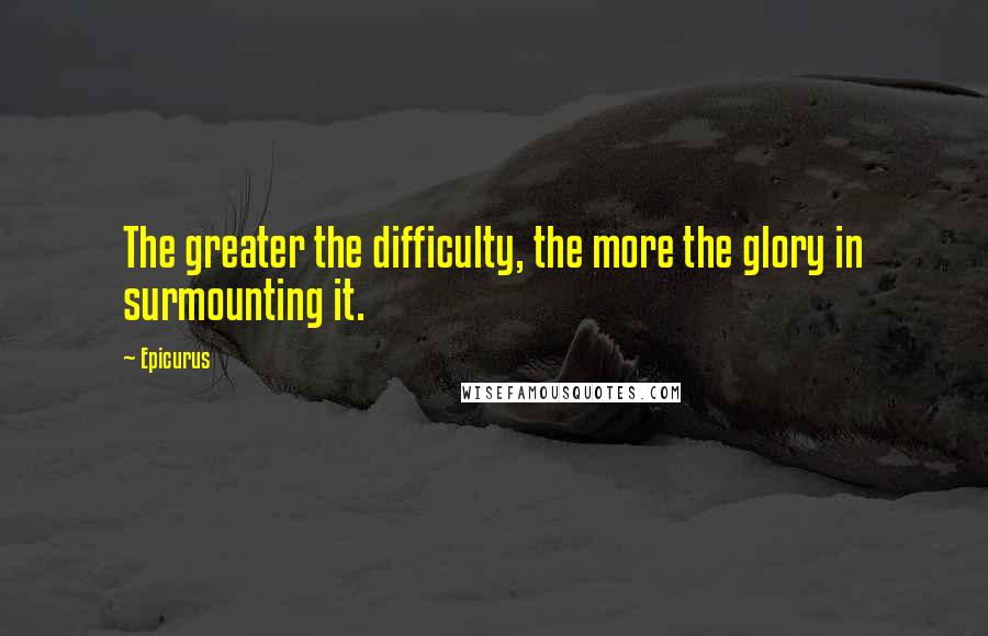 Epicurus Quotes: The greater the difficulty, the more the glory in surmounting it.