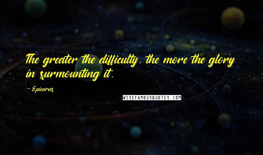 Epicurus Quotes: The greater the difficulty, the more the glory in surmounting it.