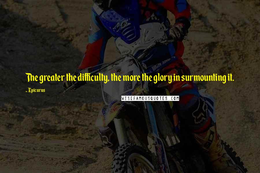 Epicurus Quotes: The greater the difficulty, the more the glory in surmounting it.